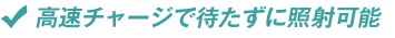 高速チャージで待たずに照射可能