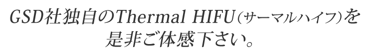 GSD社独自のThermal HIFU（サーマルハイフ）を是非ご体感下さい。