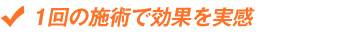 1回の施術で効果を実感